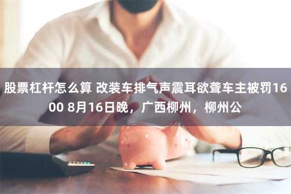 股票杠杆怎么算 改装车排气声震耳欲聋车主被罚1600 8月16日晚，广西柳州，柳州公