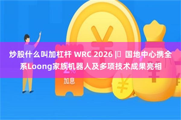 炒股什么叫加杠杆 WRC 2026 | 国地中心携全系Loong家族机器人及多项技术成果亮相