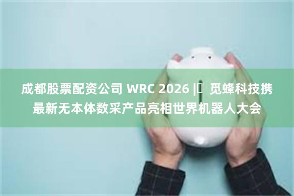 成都股票配资公司 WRC 2026 | 觅蜂科技携最新无本体数采产品亮相世界机器人大会