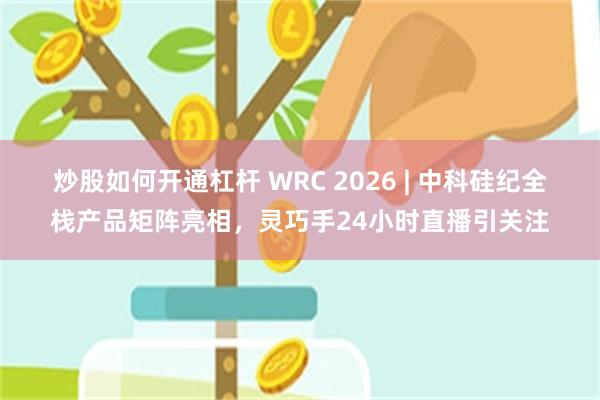 炒股如何开通杠杆 WRC 2026 | 中科硅纪全栈产品矩阵亮相，灵巧手24小时直播引关注