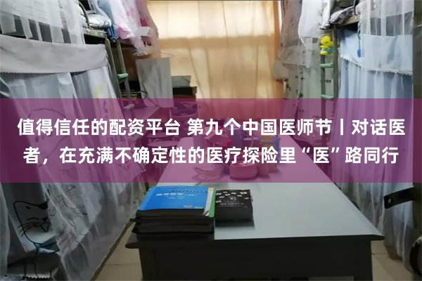 值得信任的配资平台 第九个中国医师节丨对话医者，在充满不确定性的医疗探险里“医”路同行