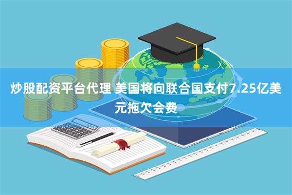 炒股配资平台代理 美国将向联合国支付7.25亿美元拖欠会费