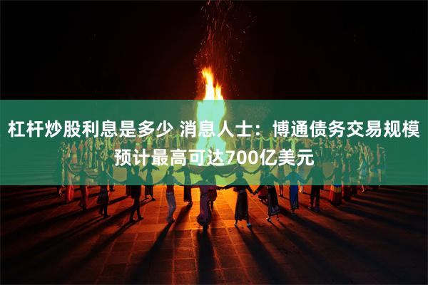 杠杆炒股利息是多少 消息人士：博通债务交易规模预计最高可达700亿美元