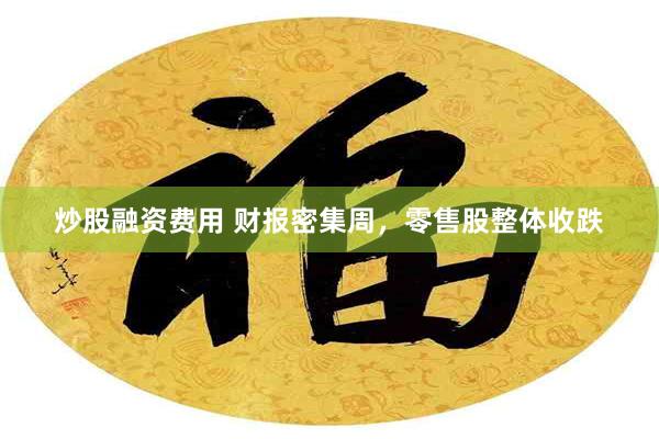 炒股融资费用 财报密集周，零售股整体收跌