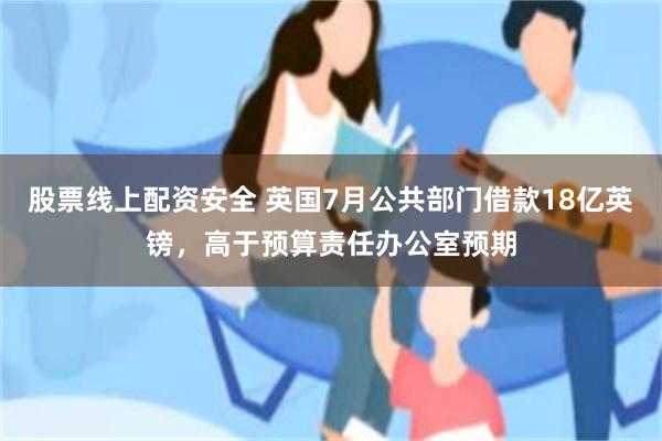 股票线上配资安全 英国7月公共部门借款18亿英镑，高于预算责任办公室预期