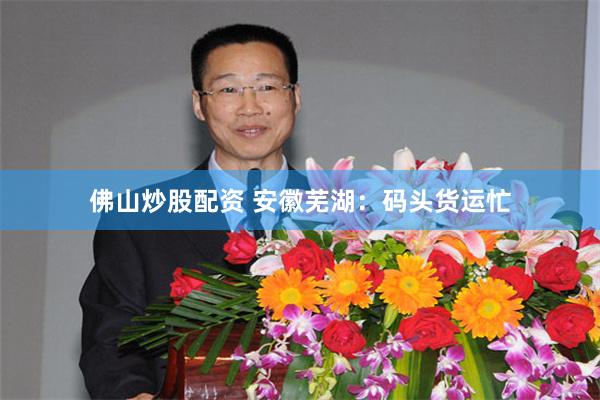佛山炒股配资 安徽芜湖：码头货运忙