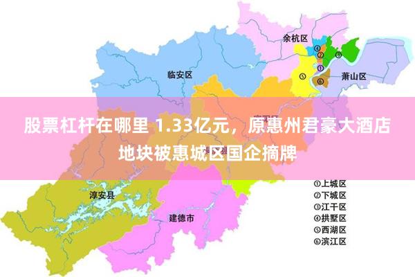股票杠杆在哪里 1.33亿元，原惠州君豪大酒店地块被惠城区国企摘牌