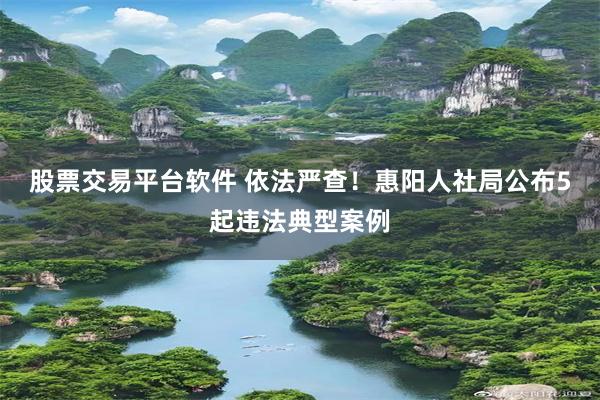 股票交易平台软件 依法严查！惠阳人社局公布5起违法典型案例