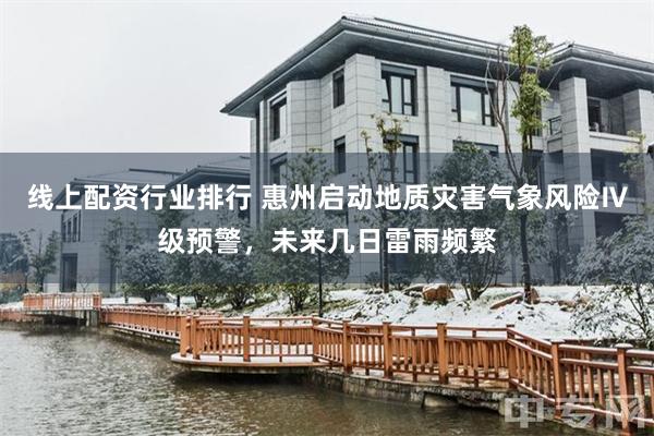 线上配资行业排行 惠州启动地质灾害气象风险Ⅳ级预警，未来几日雷雨频繁