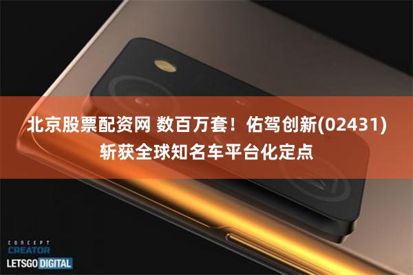 北京股票配资网 数百万套！佑驾创新(02431)斩获全球知名车平台化定点
