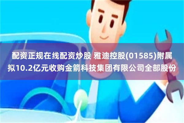配资正规在线配资炒股 雅迪控股(01585)附属拟10.2亿元收购金箭科技集团有限公司全部股份
