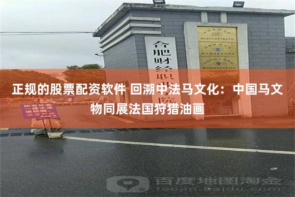 正规的股票配资软件 回溯中法马文化：中国马文物同展法国狩猎油画