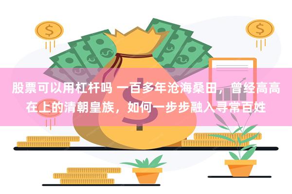 股票可以用杠杆吗 一百多年沧海桑田，曾经高高在上的清朝皇族，如何一步步融入寻常百姓