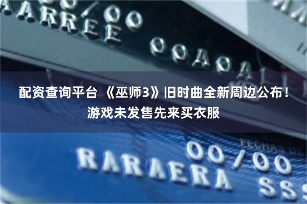 配资查询平台 《巫师3》旧时曲全新周边公布！游戏未发售先来买衣服