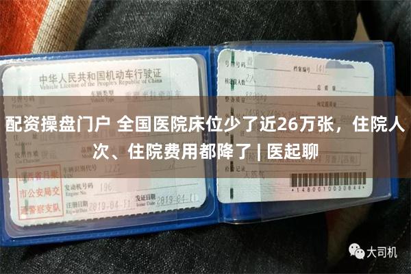 配资操盘门户 全国医院床位少了近26万张，住院人次、住院费用都降了 | 医起聊