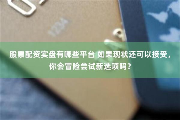 股票配资实盘有哪些平台 如果现状还可以接受，你会冒险尝试新选项吗？