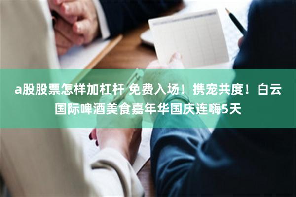 a股股票怎样加杠杆 免费入场！携宠共度！白云国际啤酒美食嘉年华国庆连嗨5天