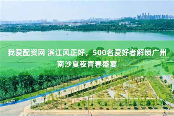 我爱配资网 滨江风正好，500名爱好者解锁广州南沙夏夜青春盛宴