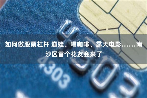 如何做股票杠杆 遛娃、喝咖啡、露天电影……南沙区首个花友会来了