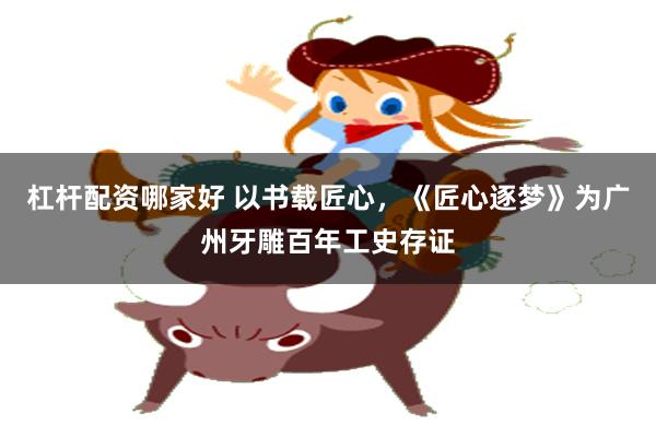 杠杆配资哪家好 以书载匠心，《匠心逐梦》为广州牙雕百年工史存证
