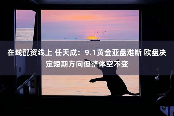 在线配资线上 任天成：9.1黄金亚盘难断 欧盘决定短期方向但整体空不变