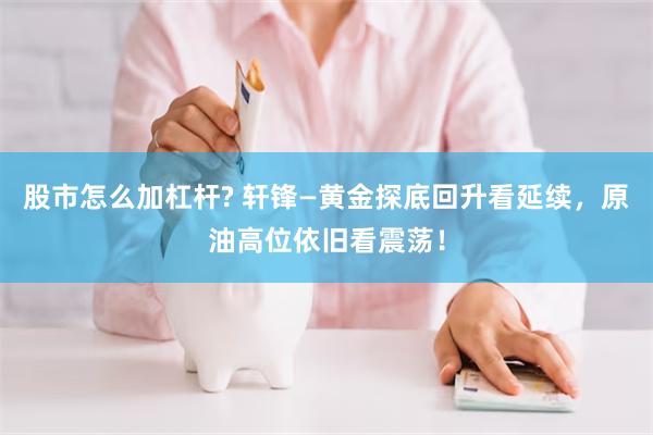 股市怎么加杠杆? 轩锋—黄金探底回升看延续，原油高位依旧看震荡！