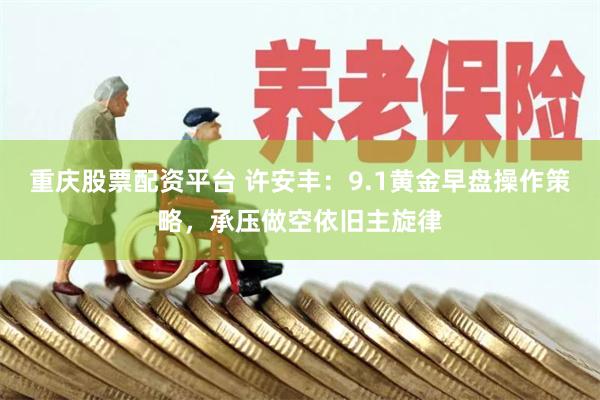 重庆股票配资平台 许安丰：9.1黄金早盘操作策略，承压做空依旧主旋律