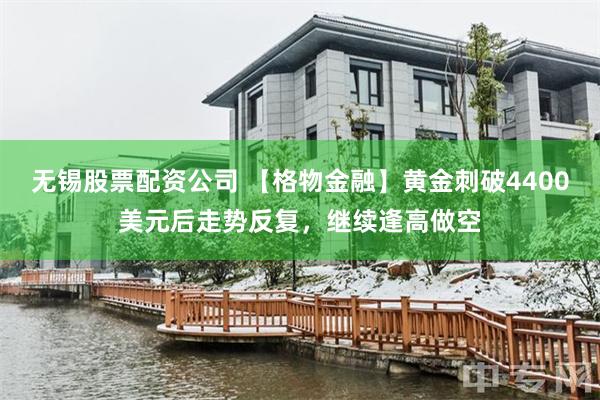 无锡股票配资公司 【格物金融】黄金刺破4400美元后走势反复，继续逢高做空