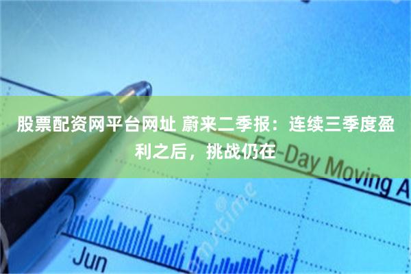 股票配资网平台网址 蔚来二季报：连续三季度盈利之后，挑战仍在
