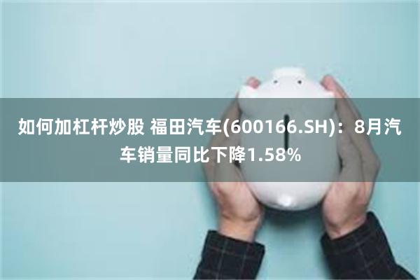 如何加杠杆炒股 福田汽车(600166.SH)：8月汽车销量同比下降1.58%