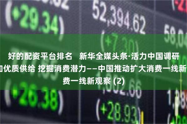 好的配资平台排名   新华全媒头条·活力中国调研行｜增加优质供给 挖掘消费潜力——中国推动扩大消费一线新观察 (2)