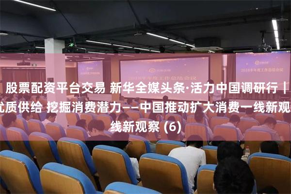 股票配资平台交易 新华全媒头条·活力中国调研行｜增加优质供给 挖掘消费潜力——中国推动扩大消费一线新观察 (6)