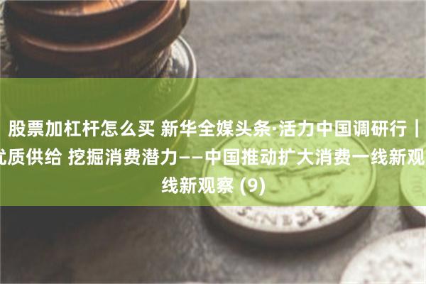 股票加杠杆怎么买 新华全媒头条·活力中国调研行｜增加优质供给 挖掘消费潜力——中国推动扩大消费一线新观察 (9)