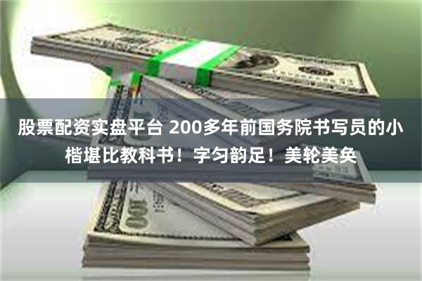 股票配资实盘平台 200多年前国务院书写员的小楷堪比教科书！字匀韵足！美轮美奂