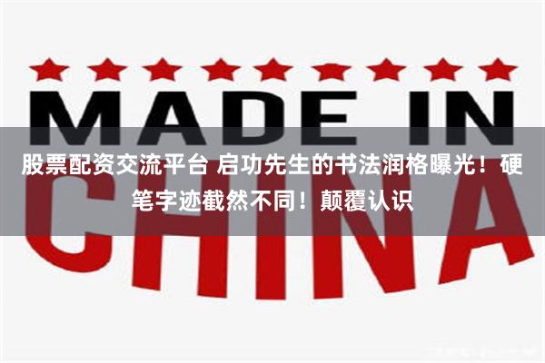 股票配资交流平台 启功先生的书法润格曝光！硬笔字迹截然不同！颠覆认识