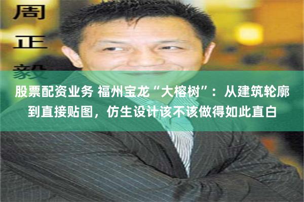 股票配资业务 福州宝龙“大榕树”：从建筑轮廓到直接贴图，仿生设计该不该做得如此直白