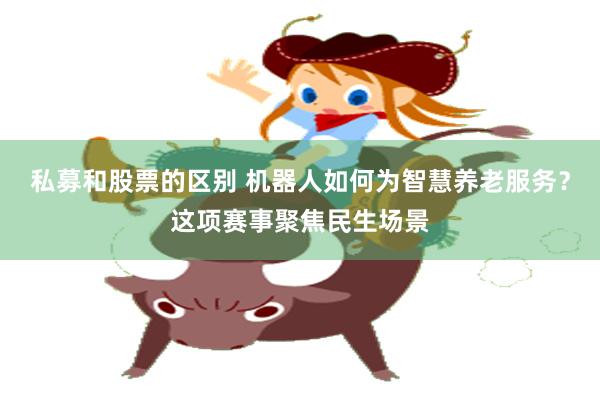 私募和股票的区别 机器人如何为智慧养老服务？这项赛事聚焦民生场景