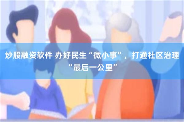 炒股融资软件 办好民生“微小事”，打通社区治理“最后一公里”