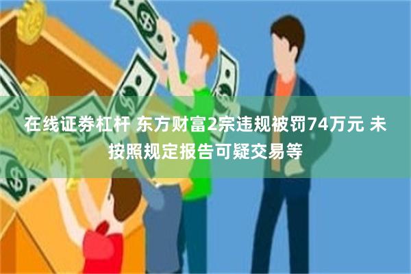 在线证劵杠杆 东方财富2宗违规被罚74万元 未按照规定报告可疑交易等