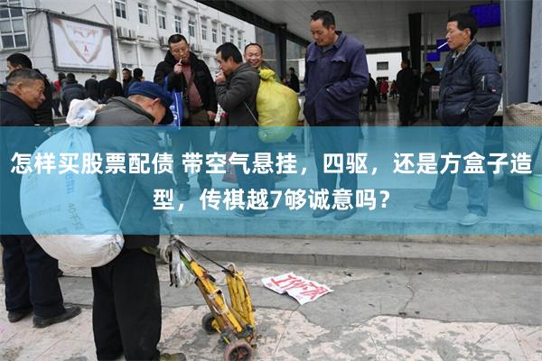 怎样买股票配债 带空气悬挂，四驱，还是方盒子造型，传祺越7够诚意吗？