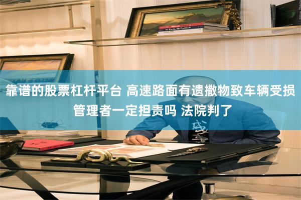 靠谱的股票杠杆平台 高速路面有遗撒物致车辆受损 管理者一定担责吗 法院判了