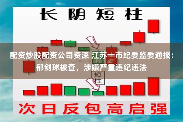 配资炒股配资公司资深 江苏一市纪委监委通报：郁剑球被查，涉嫌严重违纪违法