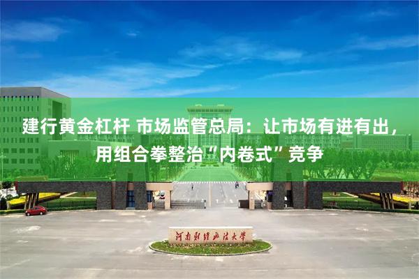 建行黄金杠杆 市场监管总局：让市场有进有出，用组合拳整治“内卷式”竞争
