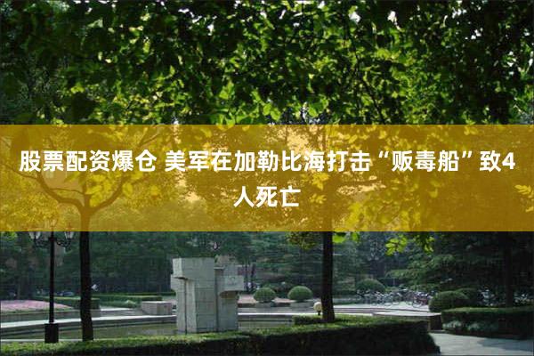 股票配资爆仓 美军在加勒比海打击“贩毒船”致4人死亡