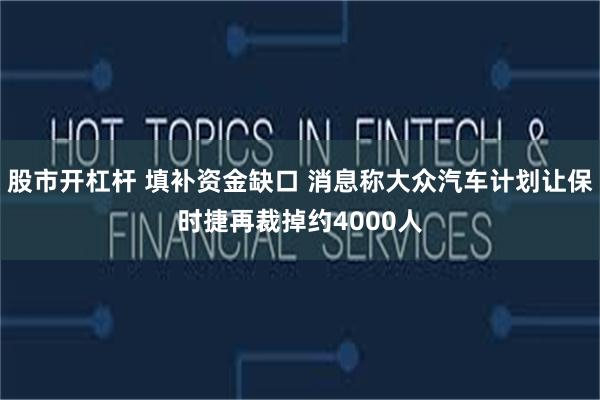 股市开杠杆 填补资金缺口 消息称大众汽车计划让保时捷再裁掉约4000人