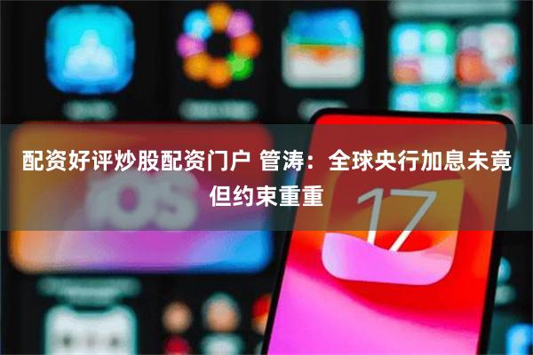 配资好评炒股配资门户 管涛:全球央行加息未竟但约束重重