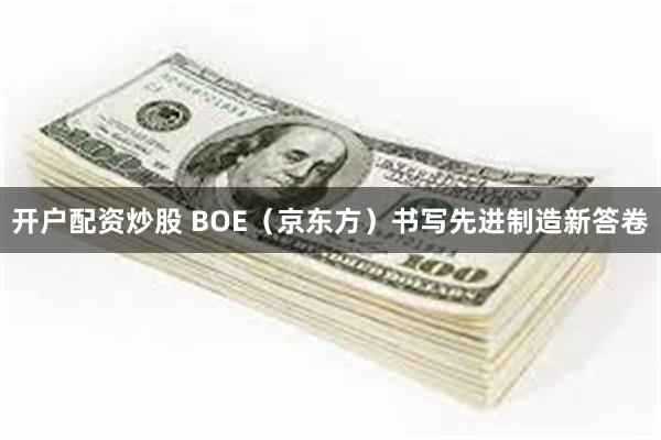 开户配资炒股 BOE(京东方)书写先进制造新答卷