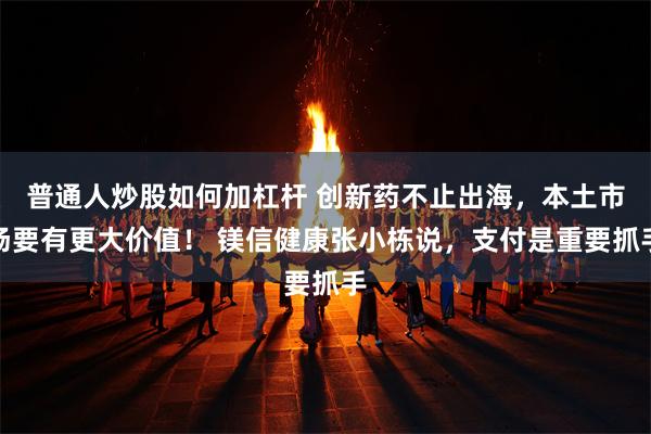 普通人炒股如何加杠杆 创新药不止出海，本土市场要有更大价值！ 镁信健康张小栋说，支付是重要抓手