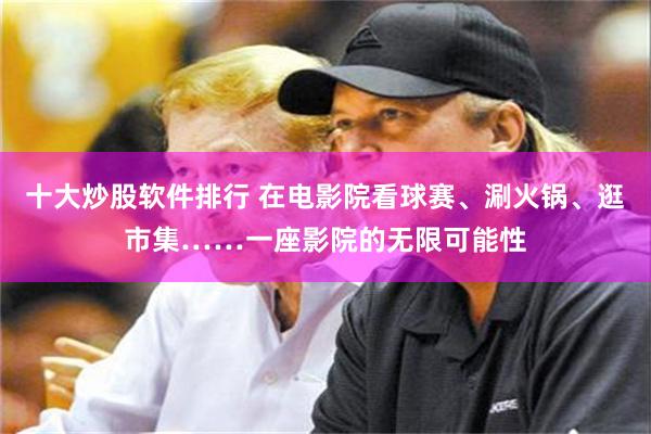 十大炒股软件排行 在电影院看球赛、涮火锅、逛市集……一座影院的无限可能性