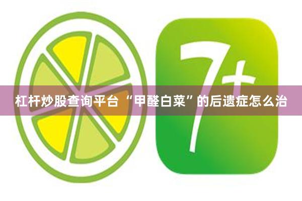 杠杆炒股查询平台 “甲醛白菜”的后遗症怎么治
